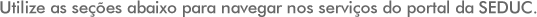 Utilize as seções abaixo para navegar nos serviços do portal da SEDUC.